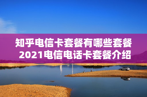 知乎电信卡套餐有哪些套餐 2021电信电话卡套餐介绍