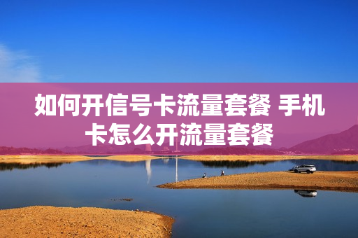 如何开信号卡流量套餐 手机卡怎么开流量套餐
