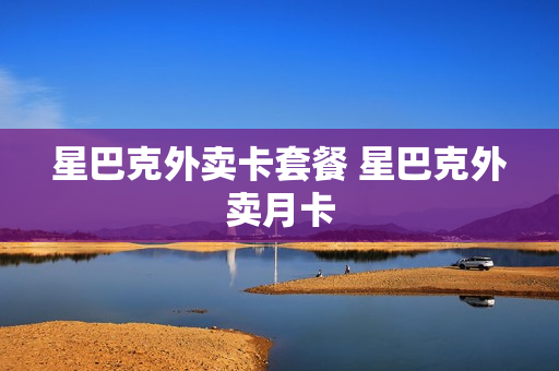 星巴克外卖卡套餐 星巴克外卖月卡