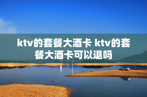 ktv的套餐大酒卡 ktv的套餐大酒卡可以退吗