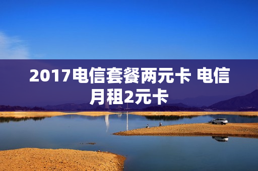 2017电信套餐两元卡 电信月租2元卡
