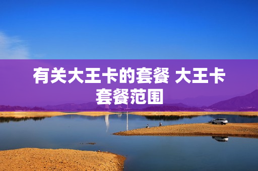 有关大王卡的套餐 大王卡套餐范围