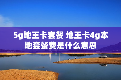 5g地王卡套餐 地王卡4g本地套餐费是什么意思