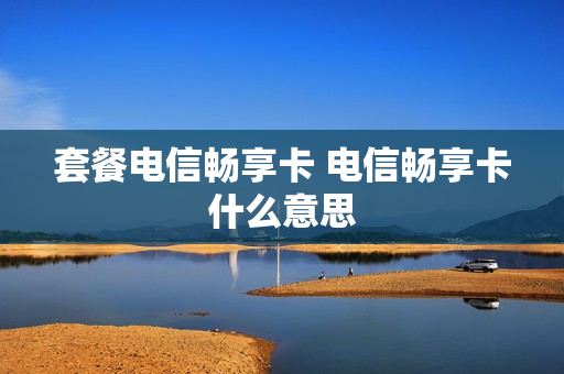 套餐电信畅享卡 电信畅享卡什么意思