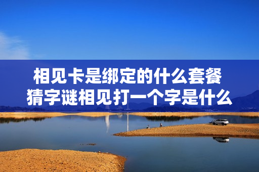 相见卡是绑定的什么套餐 猜字谜相见打一个字是什么字