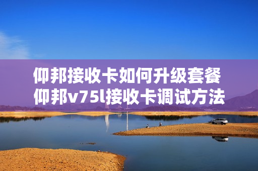 仰邦接收卡如何升级套餐 仰邦v75l接收卡调试方法