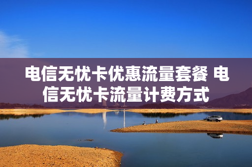 电信无忧卡优惠流量套餐 电信无忧卡流量计费方式