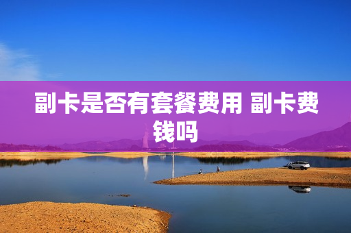 副卡是否有套餐费用 副卡费钱吗