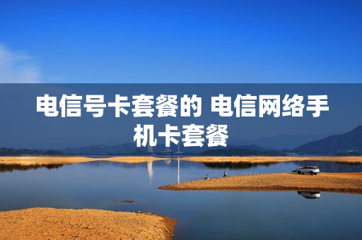 电信号卡套餐的 电信网络手机卡套餐