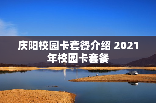 庆阳校园卡套餐介绍 2021年校园卡套餐