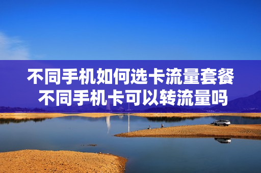 不同手机如何选卡流量套餐 不同手机卡可以转流量吗?