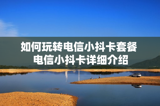 如何玩转电信小抖卡套餐 电信小抖卡详细介绍