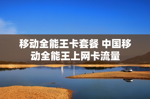 移动全能王卡套餐 中国移动全能王上网卡流量