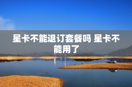星卡不能退订套餐吗 星卡不能用了
