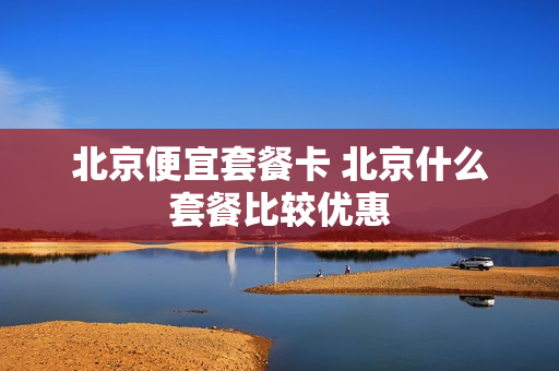 北京便宜套餐卡 北京什么套餐比较优惠