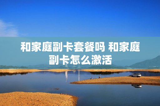 和家庭副卡套餐吗 和家庭副卡怎么激活