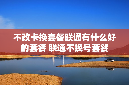 不改卡换套餐联通有什么好的套餐 联通不换号套餐