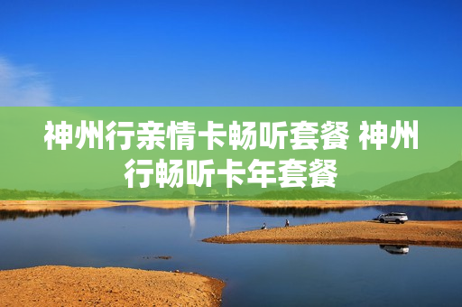 神州行亲情卡畅听套餐 神州行畅听卡年套餐