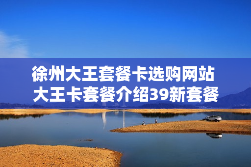 徐州大王套餐卡选购网站 大王卡套餐介绍39新套餐