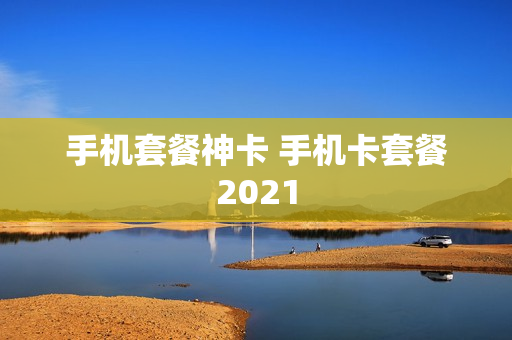 手机套餐神卡 手机卡套餐2021