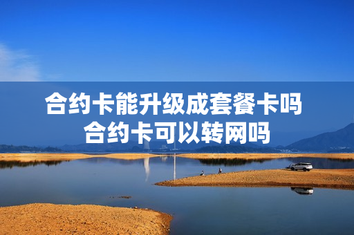 合约卡能升级成套餐卡吗 合约卡可以转网吗