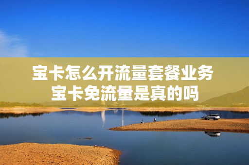宝卡怎么开流量套餐业务 宝卡免流量是真的吗