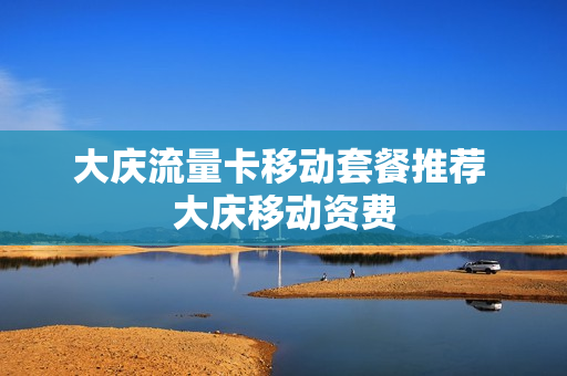 大庆流量卡移动套餐推荐 大庆移动资费