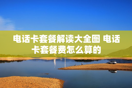 电话卡套餐解读大全图 电话卡套餐费怎么算的