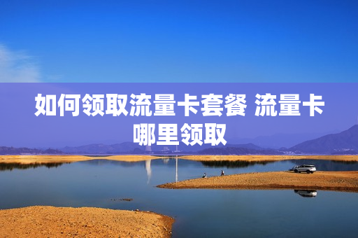如何领取流量卡套餐 流量卡哪里领取