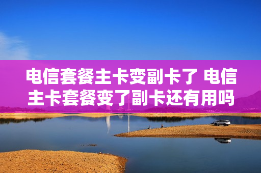 电信套餐主卡变副卡了 电信主卡套餐变了副卡还有用吗