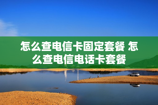 怎么查电信卡固定套餐 怎么查电信电话卡套餐