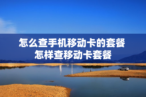 怎么查手机移动卡的套餐 怎样查移动卡套餐