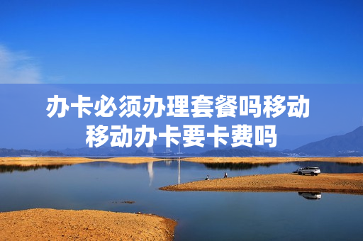 办卡必须办理套餐吗移动 移动办卡要卡费吗