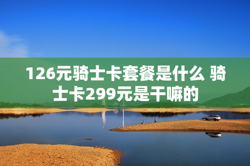 126元骑士卡套餐是什么 骑士卡299元是干嘛的