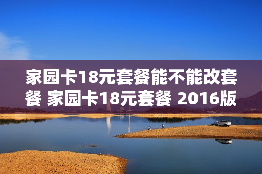 家园卡18元套餐能不能改套餐 家园卡18元套餐 2016版