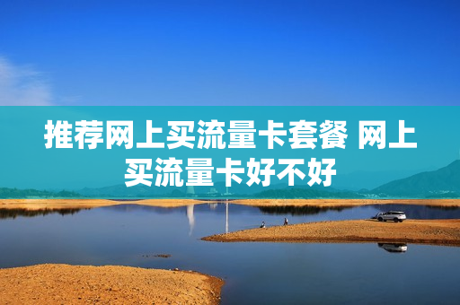 推荐网上买流量卡套餐 网上买流量卡好不好