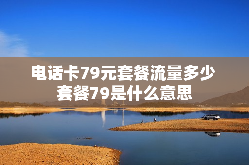 电话卡79元套餐流量多少 套餐79是什么意思