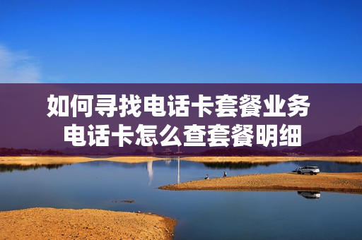 如何寻找电话卡套餐业务 电话卡怎么查套餐明细