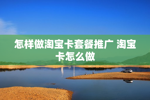 怎样做淘宝卡套餐推广 淘宝卡怎么做
