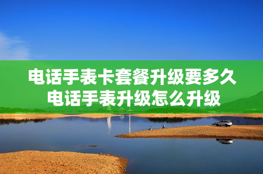 电话手表卡套餐升级要多久 电话手表升级怎么升级