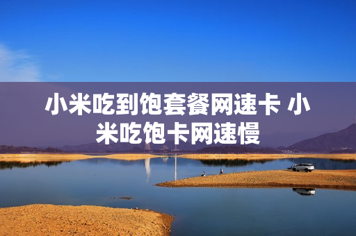小米吃到饱套餐网速卡 小米吃饱卡网速慢