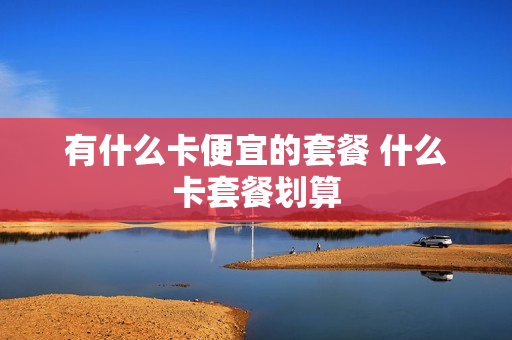 有什么卡便宜的套餐 什么卡套餐划算