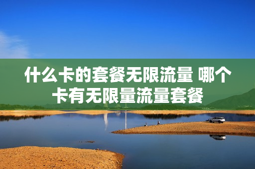 什么卡的套餐无限流量 哪个卡有无限量流量套餐