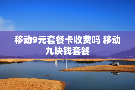 移动9元套餐卡收费吗 移动九块钱套餐