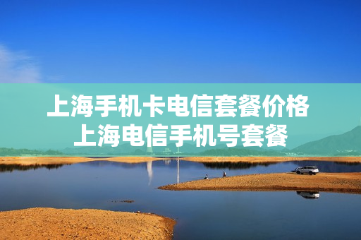 上海手机卡电信套餐价格 上海电信手机号套餐
