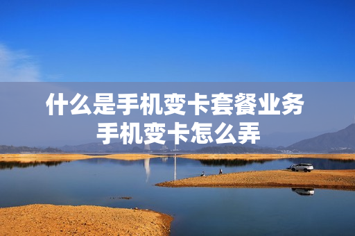 什么是手机变卡套餐业务 手机变卡怎么弄
