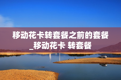 移动花卡转套餐之前的套餐_移动花卡 转套餐