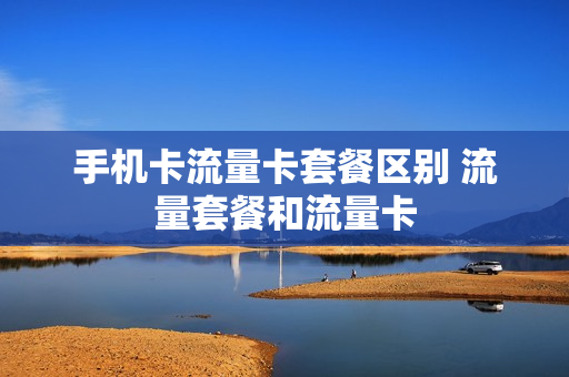 手机卡流量卡套餐区别 流量套餐和流量卡