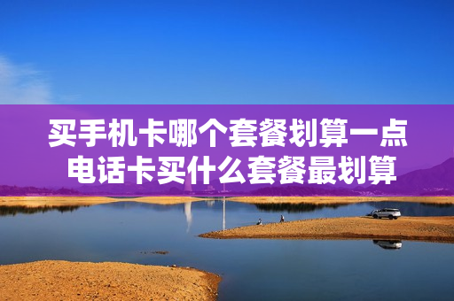买手机卡哪个套餐划算一点 电话卡买什么套餐最划算