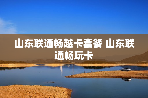 山东联通畅越卡套餐 山东联通畅玩卡